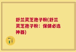 舒兰灵芝孢子粉(舒兰灵芝孢子粉：保健必选神器)