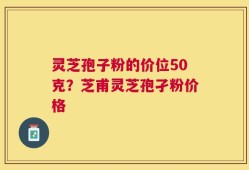 灵芝孢子粉的价位50克？芝甫灵芝孢孑粉价格