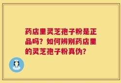 药店里灵芝孢子粉是正品吗？如何辨别药店里的灵芝孢子粉真伪？