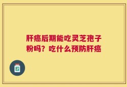 肝癌后期能吃灵芝孢子粉吗？吃什么预防肝癌