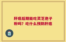 肝癌后期能吃灵芝孢子粉吗？吃什么预防肝癌