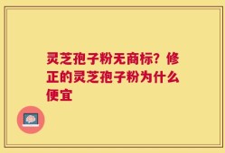 灵芝孢子粉无商标？修正的灵芝孢子粉为什么便宜