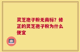 灵芝孢子粉无商标？修正的灵芝孢子粉为什么便宜