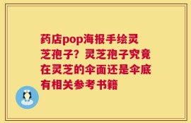 药店pop海报手绘灵芝孢子？灵芝孢子究竟在灵芝的伞面还是伞底有相关参考书籍