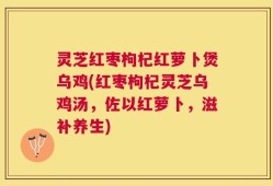 灵芝红枣枸杞红萝卜煲乌鸡(红枣枸杞灵芝乌鸡汤，佐以红萝卜，滋补养生)