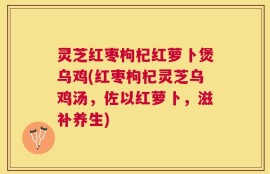灵芝红枣枸杞红萝卜煲乌鸡(红枣枸杞灵芝乌鸡汤，佐以红萝卜，滋补养生)