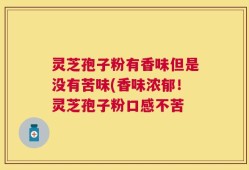 灵芝孢子粉有香味但是没有苦味(香味浓郁！灵芝孢子粉口感不苦