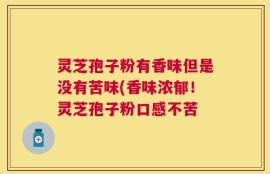 灵芝孢子粉有香味但是没有苦味(香味浓郁！灵芝孢子粉口感不苦