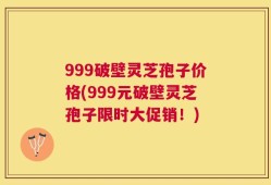 999破壁灵芝孢子价格(999元破壁灵芝孢子限时大促销！)
