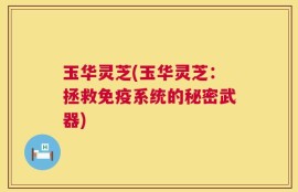 玉华灵芝(玉华灵芝：拯救免疫系统的秘密武器)