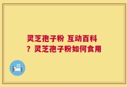 灵芝孢子粉 互动百科？灵芝孢子粉如何食用