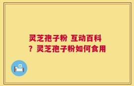 灵芝孢子粉 互动百科？灵芝孢子粉如何食用