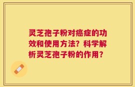 灵芝孢子粉对癌症的功效和使用方法？科学解析灵芝孢子粉的作用？