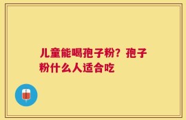 儿童能喝孢子粉？孢子粉什么人适合吃