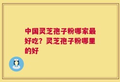 中国灵芝孢子粉哪家最好吃？灵芝孢子粉哪里的好