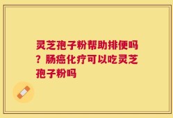 灵芝孢子粉帮助排便吗？肠癌化疗可以吃灵芝孢子粉吗