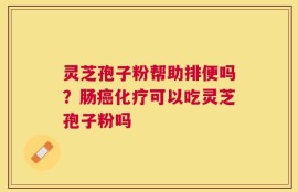 灵芝孢子粉帮助排便吗？肠癌化疗可以吃灵芝孢子粉吗