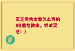灵芝零售文案怎么写的啊(重拾健康，尝试灵芝！)