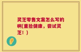灵芝零售文案怎么写的啊(重拾健康，尝试灵芝！)