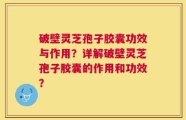 破壁灵芝孢子胶囊功效与作用？详解破壁灵芝孢子胶囊的作用和功效？