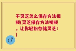 干灵芝怎么保存方法视频(灵芝保存方法视频，让你轻松存储灵芝！)