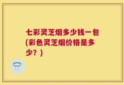 七彩灵芝烟多少钱一包(彩色灵芝烟价格是多少？)
