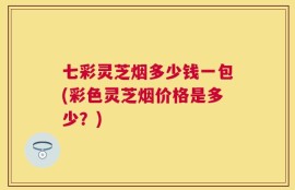 七彩灵芝烟多少钱一包(彩色灵芝烟价格是多少？)