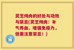 灵芝炖肉的好处与功效与禁忌(灵芝炖肉：补气养血、增强免疫力，但需注意禁忌！)