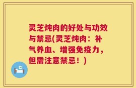灵芝炖肉的好处与功效与禁忌(灵芝炖肉：补气养血、增强免疫力，但需注意禁忌！)