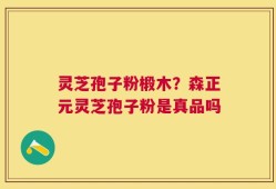 灵芝孢子粉椴木？森正元灵芝孢子粉是真品吗
