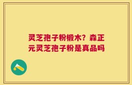 灵芝孢子粉椴木？森正元灵芝孢子粉是真品吗