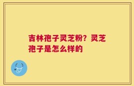 吉林孢子灵芝粉？灵芝孢子是怎么样的