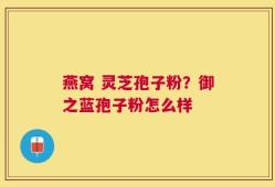 燕窝 灵芝孢子粉？御之蓝孢子粉怎么样