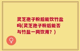 灵芝孢子粉后能饮竹盐吗(灵芝孢子粉后能否与竹盐一同饮用？)