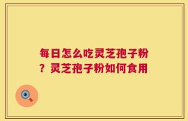 每日怎么吃灵芝孢子粉？灵芝孢子粉如何食用