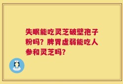 失眠能吃灵芝破壁孢子粉吗？脾胃虚弱能吃人参和灵芝吗？