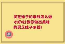 灵芝妹子的米线怎么做才好吃(教你做出美味的灵芝妹子米线)