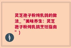 灵芝孢子粉炖乳鸽的做法_“美味养生：灵芝孢子粉炖乳鸽烹饪指南”)