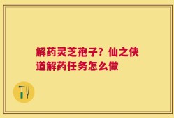解药灵芝孢子？仙之侠道解药任务怎么做