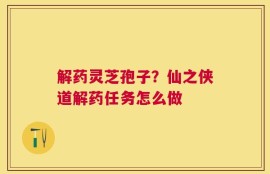解药灵芝孢子？仙之侠道解药任务怎么做