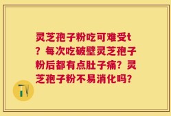 灵芝孢子粉吃可难受t？每次吃破壁灵芝孢子粉后都有点肚子痛？灵芝孢子粉不易消化吗？