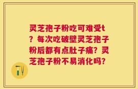 灵芝孢子粉吃可难受t？每次吃破壁灵芝孢子粉后都有点肚子痛？灵芝孢子粉不易消化吗？
