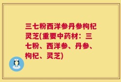 三七粉西洋参丹参枸杞灵芝(重要中药材：三七粉、西洋参、丹参、枸杞、灵芝)