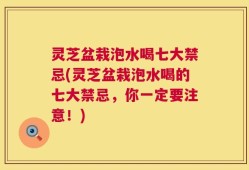 灵芝盆栽泡水喝七大禁忌(灵芝盆栽泡水喝的七大禁忌，你一定要注意！)