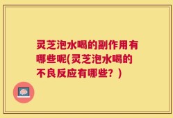 灵芝泡水喝的副作用有哪些呢(灵芝泡水喝的不良反应有哪些？)