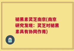 褪黑素灵芝南京(南京研究发现：灵芝对褪黑素具有协同作用)