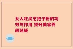 女人吃灵芝孢子粉的功效与作用 提升美容养颜延缓