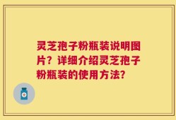灵芝孢子粉瓶装说明图片？详细介绍灵芝孢子粉瓶装的使用方法？