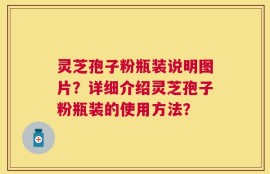 灵芝孢子粉瓶装说明图片？详细介绍灵芝孢子粉瓶装的使用方法？