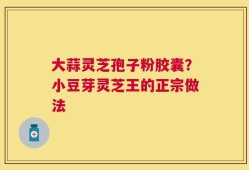 大蒜灵芝孢子粉胶囊？小豆芽灵芝王的正宗做法